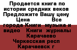 Продается книга по истории средних веков. Предложите Вашу цену! › Цена ­ 5 000 - Все города Книги, музыка и видео » Книги, журналы   . Карачаево-Черкесская респ.,Карачаевск г.